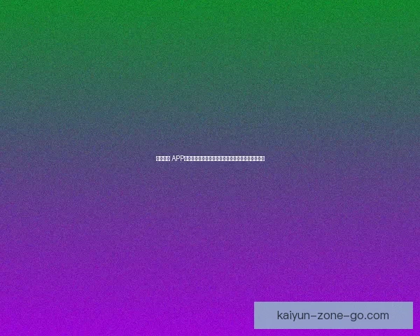 开云体育 APP免费下载，畅享全方位体育赛事直播与精彩投注体验